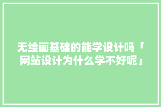 无绘画基础的能学设计吗「网站设计为什么学不好呢」 无绘画基础的能学设计吗「网站设计为什么学不好呢」 神马SEO