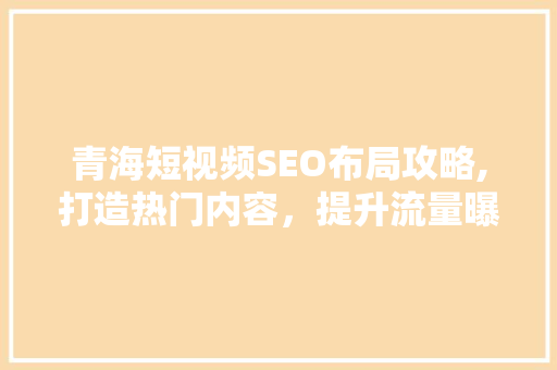 青海短视频SEO布局攻略,打造热门内容，提升流量曝光 神马SEO