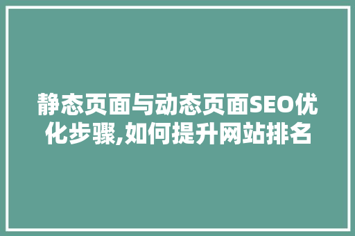 静态页面与动态页面SEO优化步骤,如何提升网站排名与用户体验 搜狗SEO