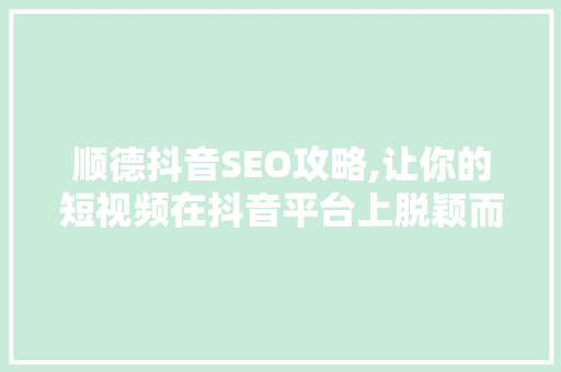 顺德抖音SEO攻略,让你的短视频在抖音平台上脱颖而出 必应SEO