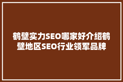 鹤壁实力SEO哪家好介绍鹤壁地区SEO行业领军品牌 百度SEO