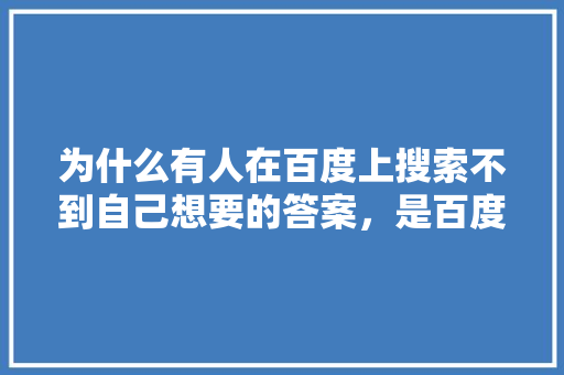 为什么有人在百度上搜索不到自己想要的答案，是百度的问题还是自己的问题「百度网址为什么搜索不到了」 为什么有人在百度上搜索不到自己想要的答案，是百度的问题还是自己的问题「百度网址为什么搜索不到了」 百度SEO