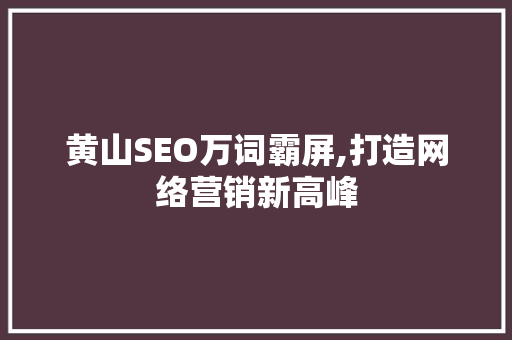 黄山SEO万词霸屏,打造网络营销新高峰 百度SEO