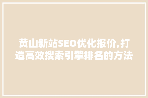 黄山新站SEO优化报价,打造高效搜索引擎排名的方法 GoogleSEO