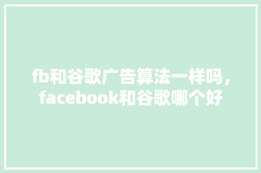 fb和谷歌广告算法一样吗，facebook和谷歌哪个好 GoogleSEO