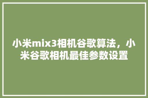 小米mix3相机谷歌算法，小米谷歌相机最佳参数设置 百度SEO