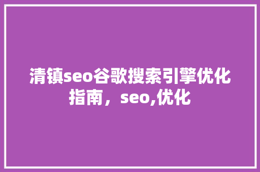 清镇seo谷歌搜索引擎优化指南，seo,优化 百度SEO