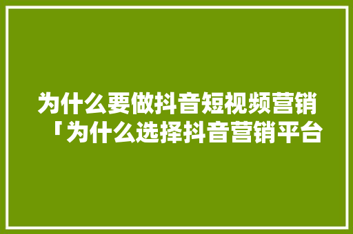 为什么要做抖音短视频营销「为什么选择抖音营销平台」 为什么要做抖音短视频营销「为什么选择抖音营销平台」 GoogleSEO