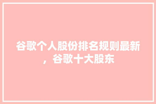 谷歌个人股份排名规则最新，谷歌十大股东 搜狗SEO