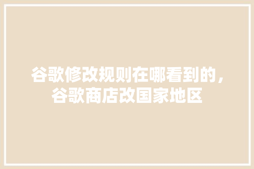 谷歌修改规则在哪看到的，谷歌商店改国家地区 必应SEO