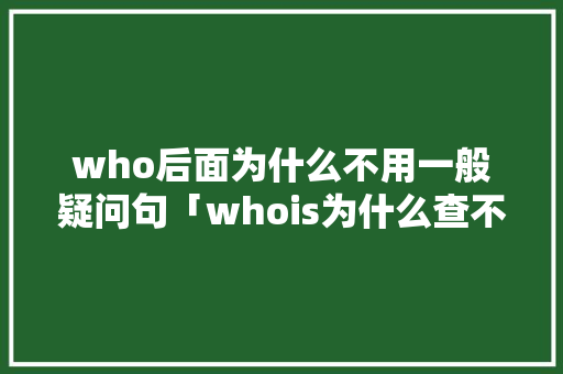 who后面为什么不用一般疑问句「whois为什么查不了edu」 who后面为什么不用一般疑问句「whois为什么查不了edu」 神马SEO