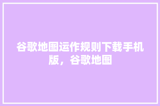 谷歌地图运作规则下载手机版，谷歌地图 百度SEO
