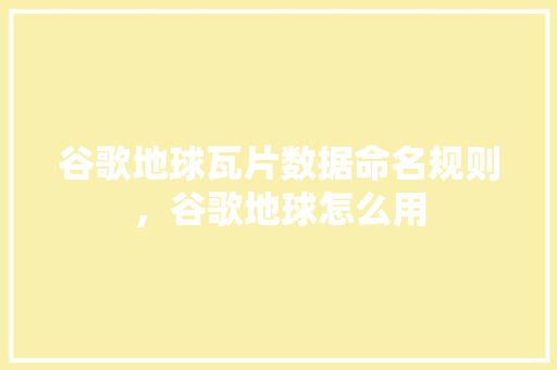 谷歌地球瓦片数据命名规则，谷歌地球怎么用 神马SEO