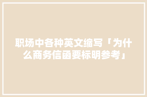 职场中各种英文缩写「为什么商务信函要标明参考」 职场中各种英文缩写「为什么商务信函要标明参考」 GoogleSEO