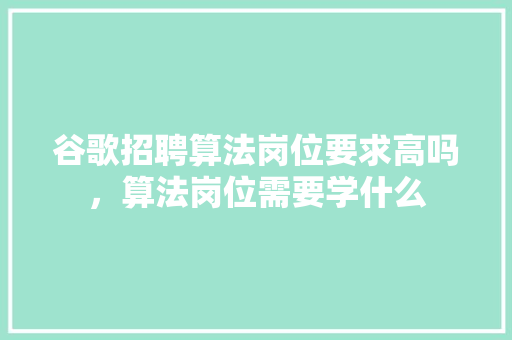 谷歌招聘算法岗位要求高吗，算法岗位需要学什么 神马SEO