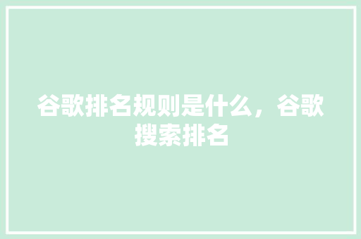 谷歌排名规则是什么，谷歌搜索排名 搜狗SEO