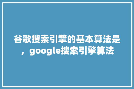 谷歌搜索引擎的基本算法是，google搜索引擎算法