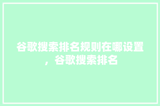 谷歌搜索排名规则在哪设置，谷歌搜索排名