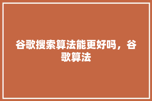 谷歌搜索算法能更好吗，谷歌算法 神马SEO
