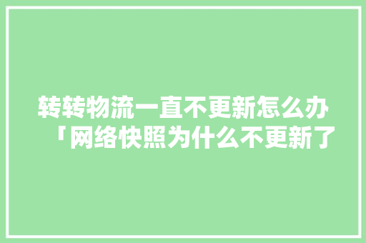 转转物流一直不更新怎么办「网络快照为什么不更新了」 转转物流一直不更新怎么办「网络快照为什么不更新了」 神马SEO