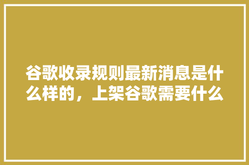 谷歌收录规则最新消息是什么样的，上架谷歌需要什么条件 搜狗SEO
