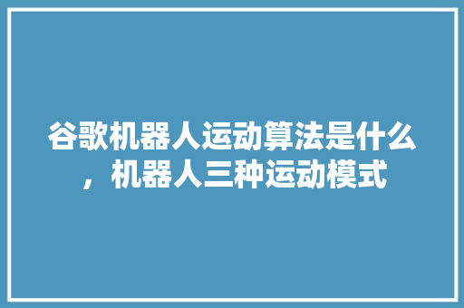 谷歌机器人运动算法是什么，机器人三种运动模式 搜狗SEO