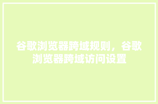谷歌浏览器跨域规则，谷歌浏览器跨域访问设置 GoogleSEO