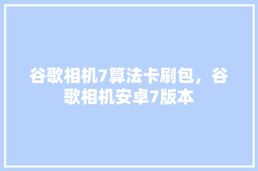 谷歌相机7算法卡刷包，谷歌相机安卓7版本 搜狗SEO