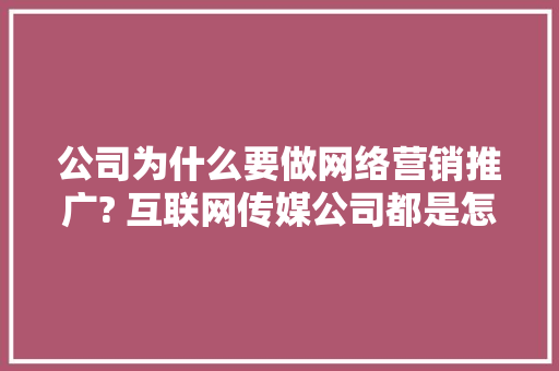 公司为什么要做网络营销推广? 互联网传媒公司都是怎么做的「为什么要做客户营销呢」 公司为什么要做网络营销推广? 互联网传媒公司都是怎么做的「为什么要做客户营销呢」 百度SEO
