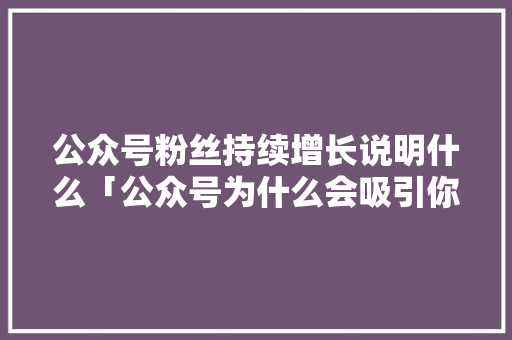 公众号粉丝持续增长说明什么「公众号为什么会吸引你呢」 公众号粉丝持续增长说明什么「公众号为什么会吸引你呢」 百度SEO
