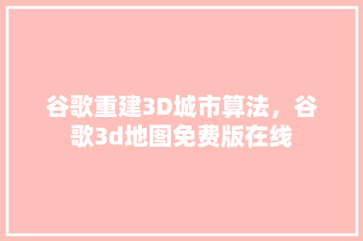 谷歌重建3D城市算法，谷歌3d地图免费版在线