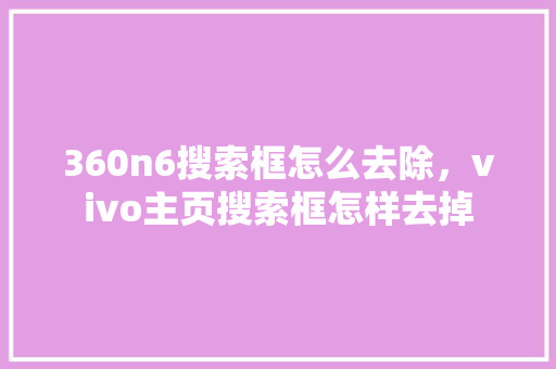 360n6搜索框怎么去除，vivo主页搜索框怎样去掉 必应SEO