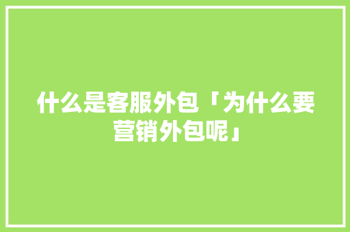 什么是客服外包「为什么要营销外包呢」 什么是客服外包「为什么要营销外包呢」 百度SEO