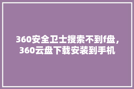 360安全卫士搜索不到f盘，360云盘下载安装到手机 百度SEO