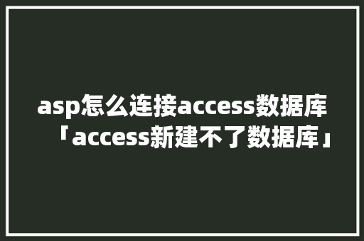 asp怎么连接access数据库「access新建不了数据库」 asp怎么连接access数据库「access新建不了数据库」 搜狗SEO