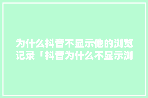 为什么抖音不显示他的浏览记录「抖音为什么不显示浏览者了」 为什么抖音不显示他的浏览记录「抖音为什么不显示浏览者了」 神马SEO