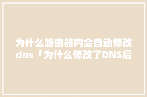 为什么路由器内会自动修改dns「为什么修改了DNS后又变回去了」 为什么路由器内会自动修改dns「为什么修改了DNS后又变回去了」 神马SEO