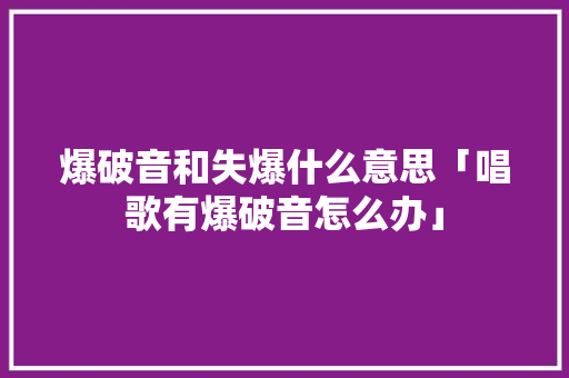 爆破音和失爆什么意思「唱歌有爆破音怎么办」 爆破音和失爆什么意思「唱歌有爆破音怎么办」 百度SEO