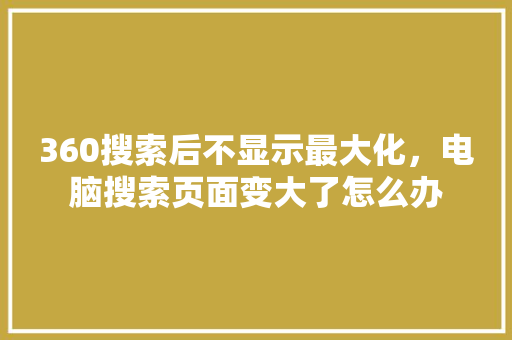 360搜索后不显示最大化，电脑搜索页面变大了怎么办 神马SEO
