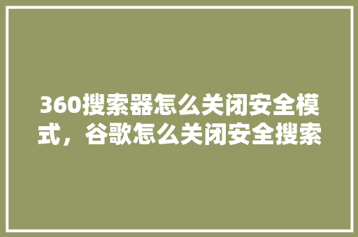 360搜索器怎么关闭安全模式，谷歌怎么关闭安全搜索功能 百度SEO