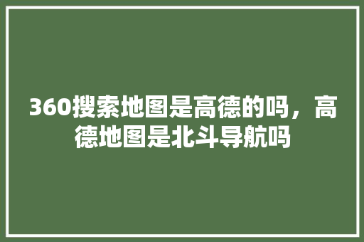 360搜索地图是高德的吗，高德地图是北斗导航吗 百度SEO