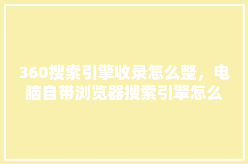 360搜索引擎收录怎么整，电脑自带浏览器搜索引擎怎么改