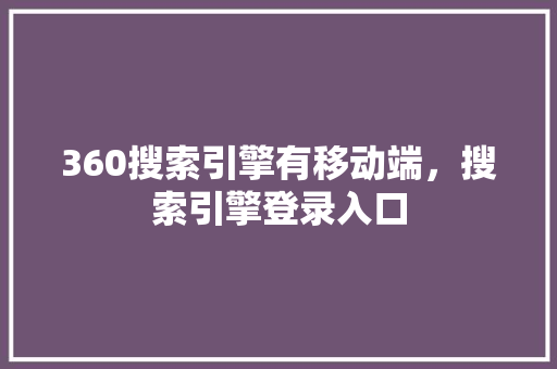 360搜索引擎有移动端，搜索引擎登录入口