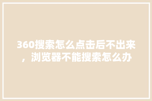 360搜索怎么点击后不出来，浏览器不能搜索怎么办 百度SEO