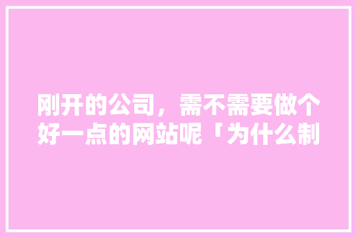 刚开的公司，需不需要做个好一点的网站呢「为什么制作服装网站不能用」 刚开的公司，需不需要做个好一点的网站呢「为什么制作服装网站不能用」 GoogleSEO