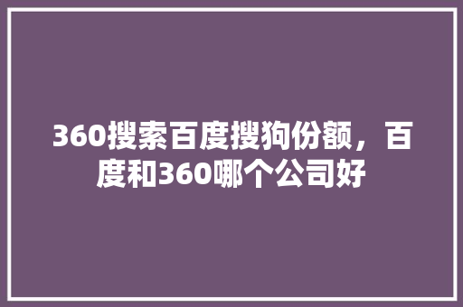 360搜索百度搜狗份额，百度和360哪个公司好 百度SEO