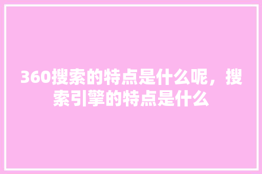 360搜索的特点是什么呢，搜索引擎的特点是什么 神马SEO