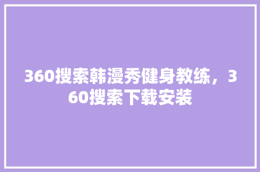360搜索韩漫秀健身教练，360搜索下载安装 神马SEO