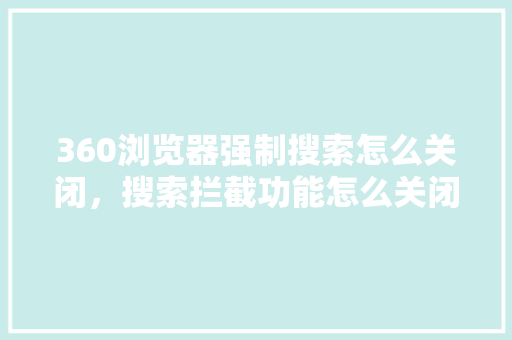360浏览器强制搜索怎么关闭，搜索拦截功能怎么关闭 GoogleSEO