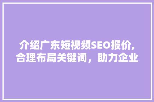 介绍广东短视频SEO报价,合理布局关键词,助力企业高效推广 百度SEO 介绍广东短视频SEO报价,合理布局关键词,助力企业高效推广 百度SEO